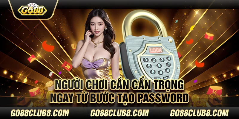 Người chơi cần cẩn trọng ngay từ bước tạo password